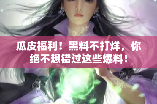 瓜皮福利！黑料不打烊，你绝不想错过这些爆料！