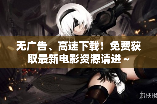 无广告、高速下载！免费获取最新电影资源请进～