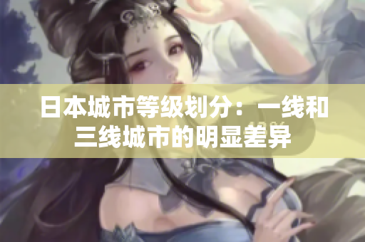 日本城市等级划分：一线和三线城市的明显差异
