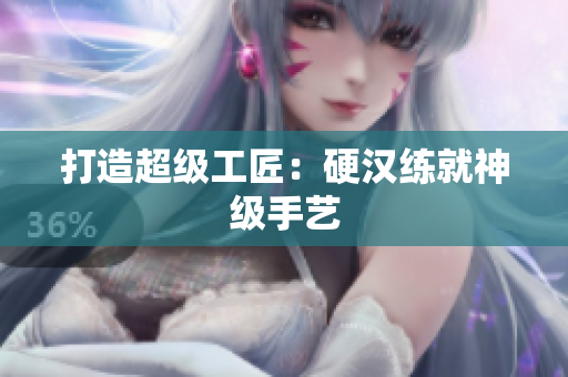 打造超级工匠：硬汉练就神级手艺