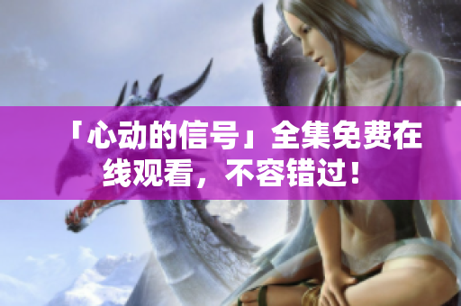 「心动的信号」全集免费在线观看，不容错过！