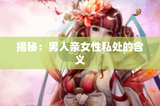 揭秘：男人亲女性私处的含义