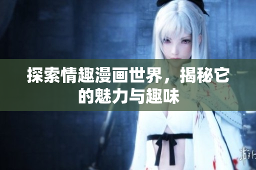 探索情趣漫画世界，揭秘它的魅力与趣味