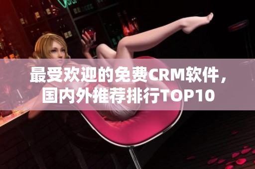 最受欢迎的免费CRM软件，国内外推荐排行TOP10