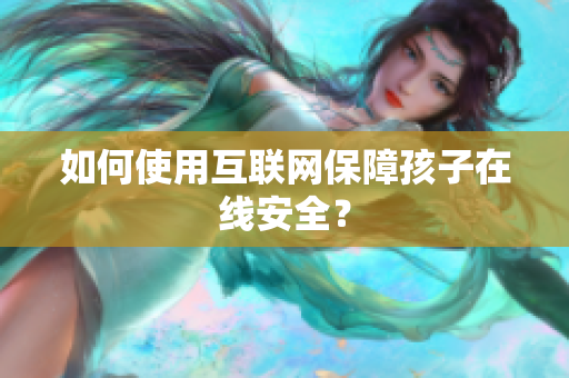 如何使用互联网保障孩子在线安全？