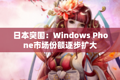 日本突围：Windows Phone市场份额逐步扩大