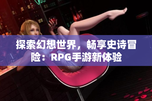 探索幻想世界，畅享史诗冒险：RPG手游新体验