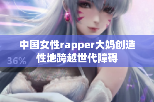 中国女性rapper大妈创造性地跨越世代障碍