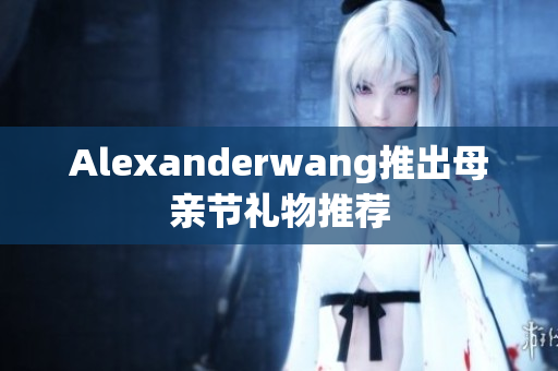 Alexanderwang推出母亲节礼物推荐