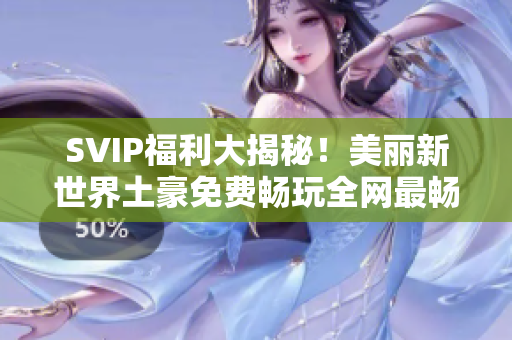SVIP福利大揭秘！美丽新世界土豪免费畅玩全网最畅销连
