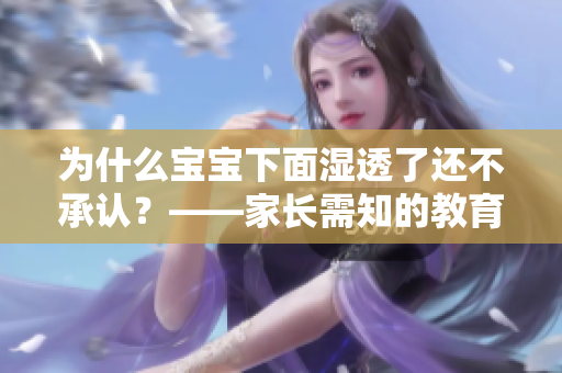 为什么宝宝下面湿透了还不承认？——家长需知的教育心理学问题