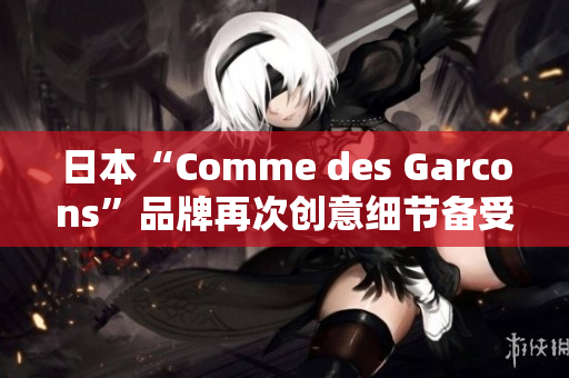 日本“Comme des Garcons”品牌再次创意细节备受瞩目