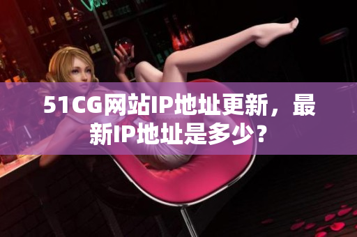 51CG网站IP地址更新，最新IP地址是多少？