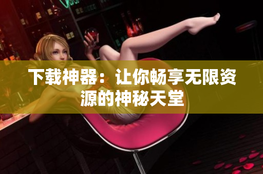 下载神器：让你畅享无限资源的神秘天堂