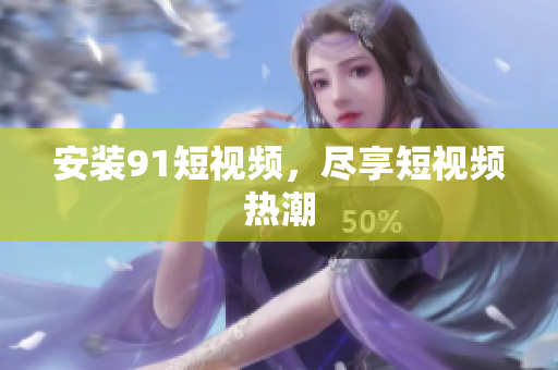安装91短视频，尽享短视频热潮