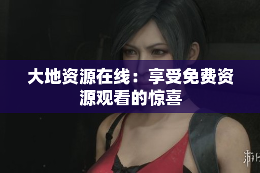 大地资源在线：享受免费资源观看的惊喜