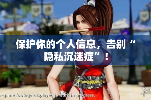 保护你的个人信息，告别“隐私沉迷症”！