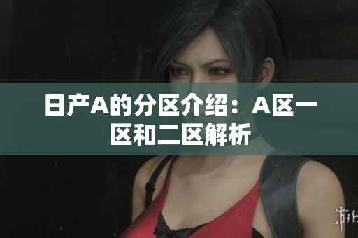 日产A的分区介绍：A区一区和二区解析