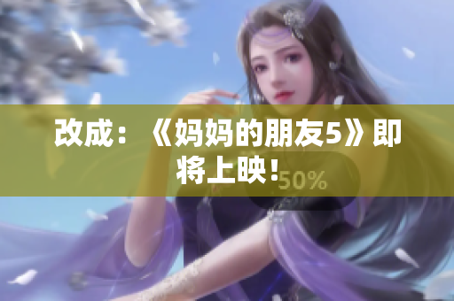 改成：《妈妈的朋友5》即将上映！