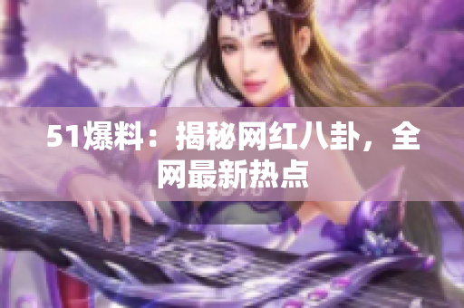 51爆料：揭秘网红八卦，全网最新热点