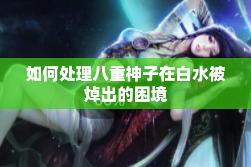 如何处理八重神子在白水被焯出的困境