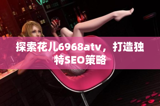 探索花儿6968atv，打造独特SEO策略