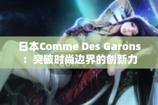 日本Comme Des Garons：突破时尚边界的创新力