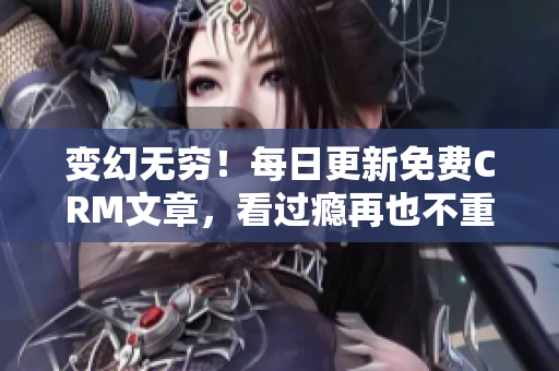 变幻无穷！每日更新免费CRM文章，看过瘾再也不重样