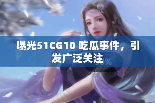 曝光51CG10 吃瓜事件，引发广泛关注