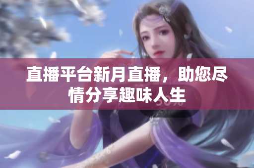 直播平台新月直播，助您尽情分享趣味人生