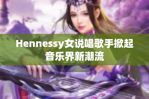 Hennessy女说唱歌手掀起音乐界新潮流