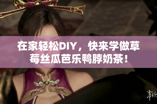 在家轻松DIY，快来学做草莓丝瓜芭乐鸭脖奶茶！