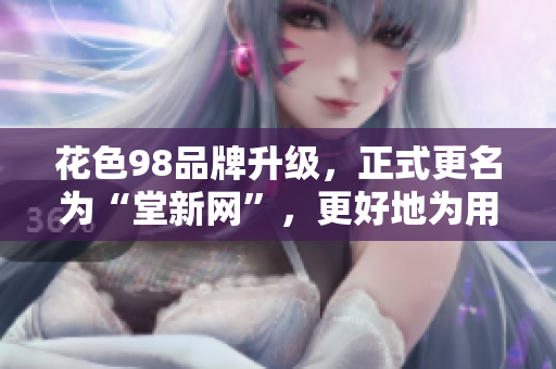 花色98品牌升级，正式更名为“堂新网”，更好地为用户提供优质网络服务。