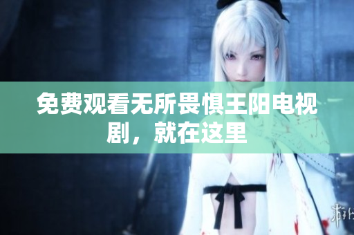 免费观看无所畏惧王阳电视剧，就在这里