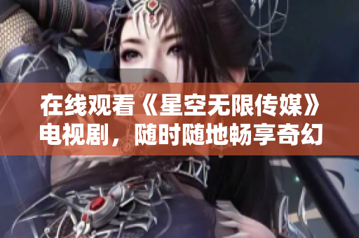 在线观看《星空无限传媒》电视剧，随时随地畅享奇幻世界
