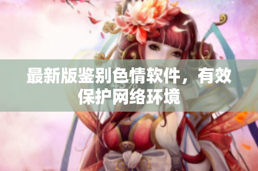 最新版鉴别色情软件，有效保护网络环境