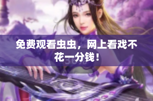 免费观看虫虫，网上看戏不花一分钱！