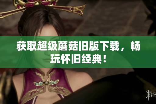 获取超级蘑菇旧版下载，畅玩怀旧经典！