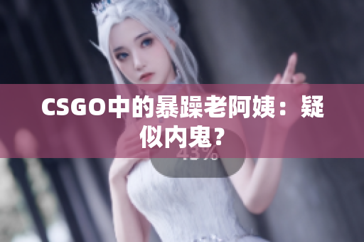 CSGO中的暴躁老阿姨：疑似内鬼？