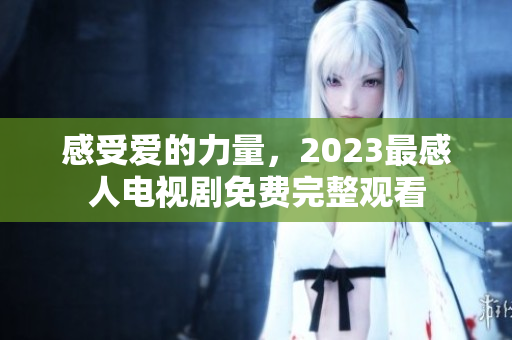 感受爱的力量，2023最感人电视剧免费完整观看