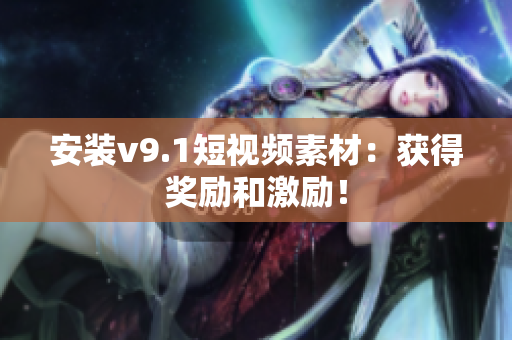 安装v9.1短视频素材：获得奖励和激励！