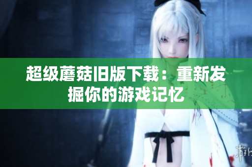 超级蘑菇旧版下载：重新发掘你的游戏记忆