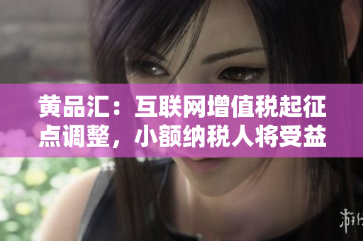 黄品汇：互联网增值税起征点调整，小额纳税人将受益