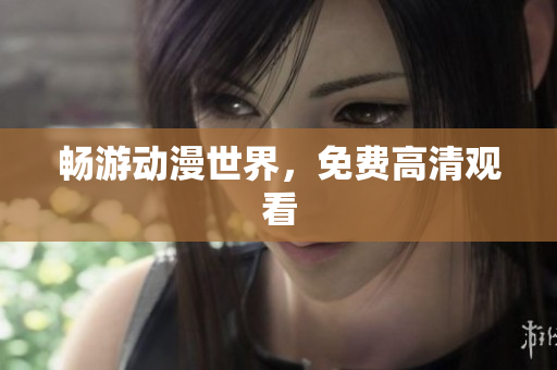 畅游动漫世界，免费高清观看