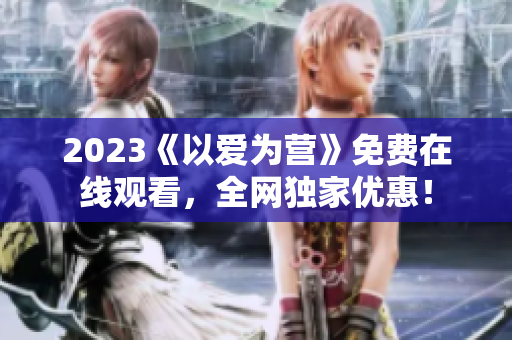 2023《以爱为营》免费在线观看，全网独家优惠！