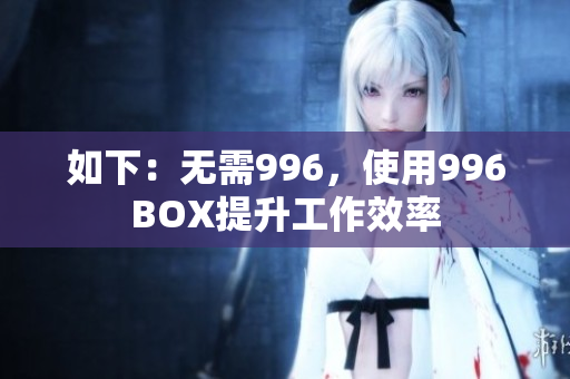 如下：无需996，使用996BOX提升工作效率
