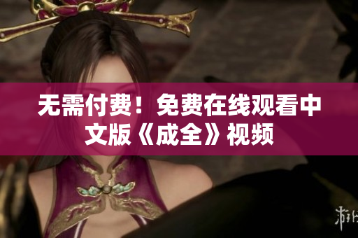 无需付费！免费在线观看中文版《成全》视频