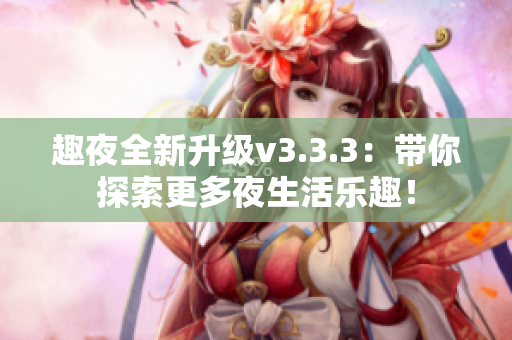 趣夜全新升级v3.3.3：带你探索更多夜生活乐趣！