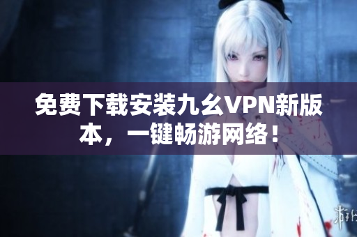 免费下载安装九幺VPN新版本，一键畅游网络！
