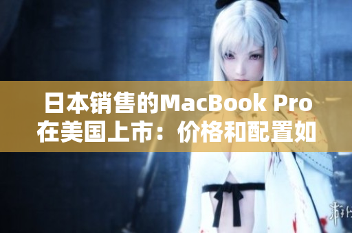 日本销售的MacBook Pro在美国上市：价格和配置如何？